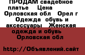 ПРОДАМ свадебное платье  › Цена ­ 9 000 - Орловская обл., Орел г. Одежда, обувь и аксессуары » Женская одежда и обувь   . Орловская обл.